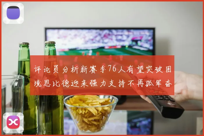 评论员分析新赛季76人有望突破困境恩比德迎来强力支持不再孤军奋战