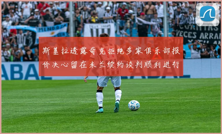 斯基拉透露奇克拒绝多家俱乐部报价决心留在米兰续约谈判顺利进行