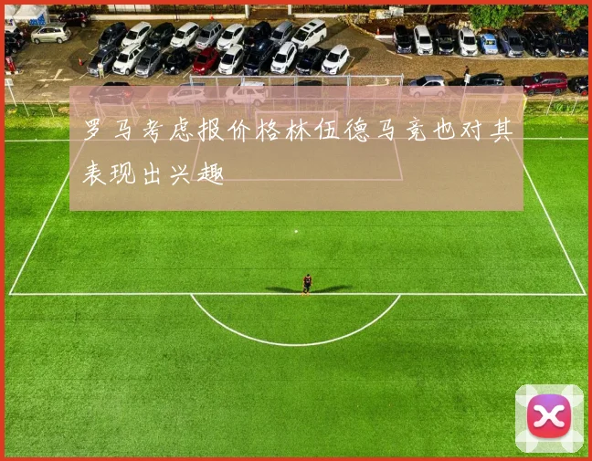 罗马考虑报价格林伍德马竞也对其表现出兴趣