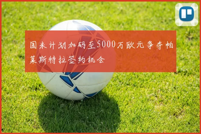 国米计划加码至5000万欧元争夺帕莱斯特拉签约机会