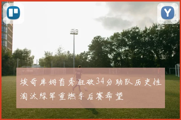 埃奇库姆首秀狂砍34分助队历史性淘汰绿军重燃季后赛希望