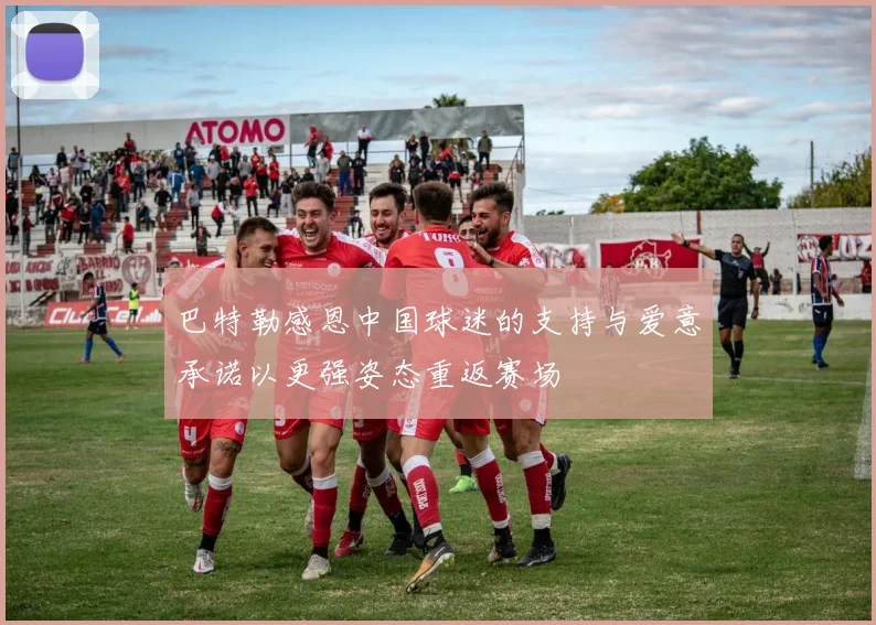 巴特勒感恩中国球迷的支持与爱意承诺以更强姿态重返赛场