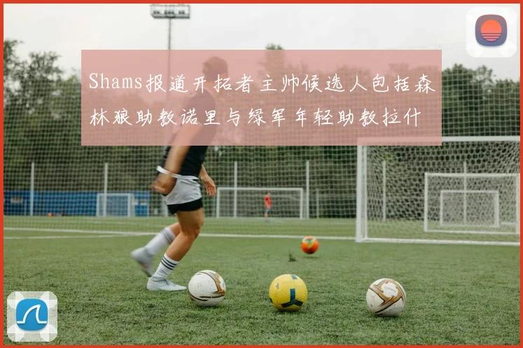 Shams报道开拓者主帅候选人包括森林狼助教诺里与绿军年轻助教拉什布鲁克