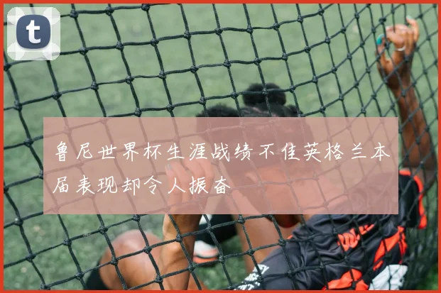 鲁尼世界杯生涯战绩不佳英格兰本届表现却令人振奋