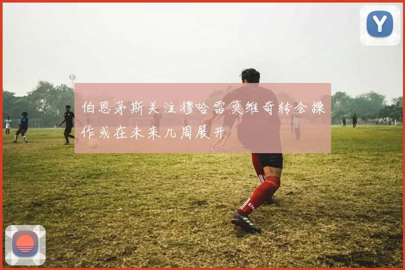 伯恩茅斯关注穆哈雷莫维奇转会操作或在未来几周展开