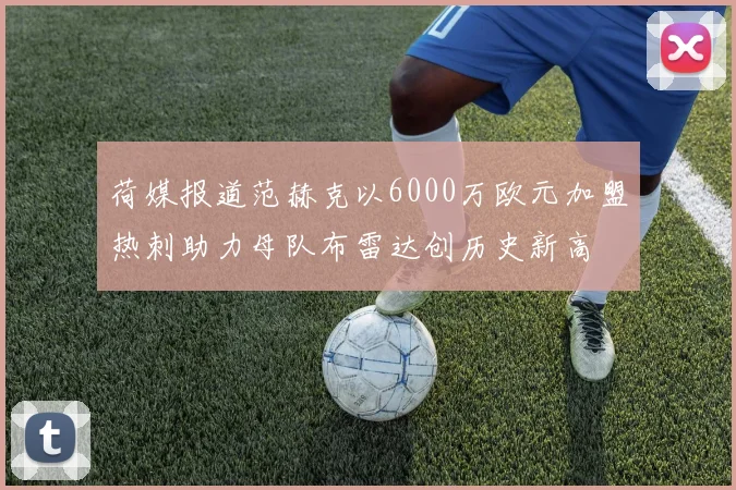荷媒报道范赫克以6000万欧元加盟热刺助力母队布雷达创历史新高