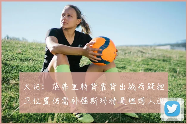 火记：范弗里特背靠背出战存疑控卫位置仍需补强斯玛特是理想人选