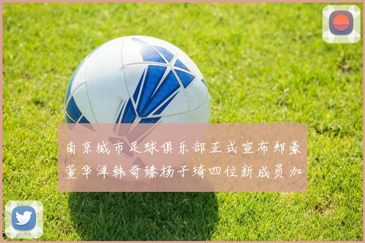 南京城市足球俱乐部正式宣布郑豪董华洋韩奇臻杨子琦四位新成员加盟