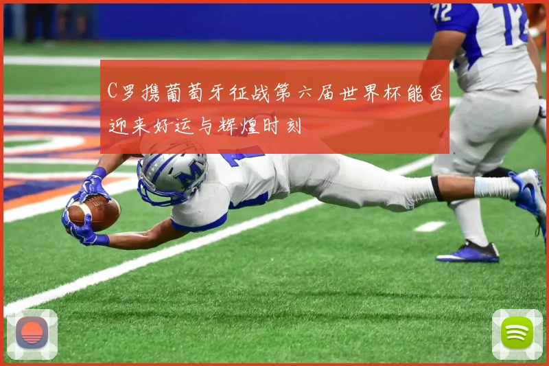 C罗携葡萄牙征战第六届世界杯能否迎来好运与辉煌时刻