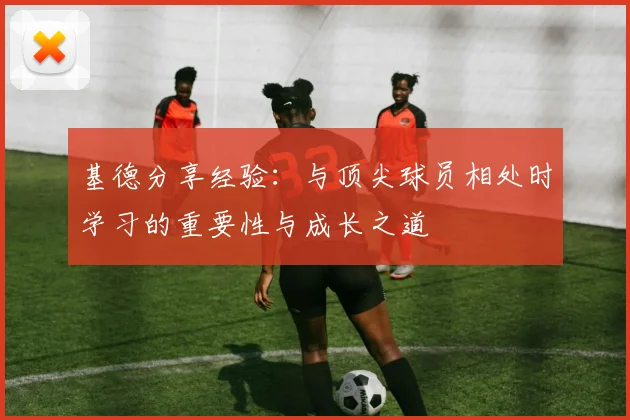 基德分享经验：与顶尖球员相处时学习的重要性与成长之道