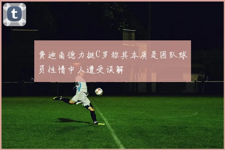 费迪南德力挺C罗称其本质是团队球员性情中人遭受误解