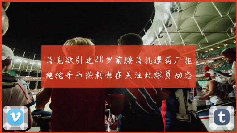 马竞欲引进20岁前腰马扎遭药厂拒绝枪手和热刺也在关注此球员动态