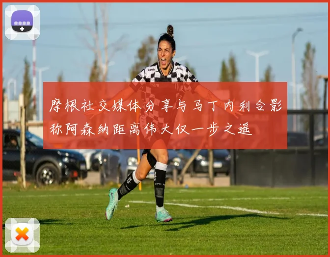 摩根社交媒体分享与马丁内利合影称阿森纳距离伟大仅一步之遥