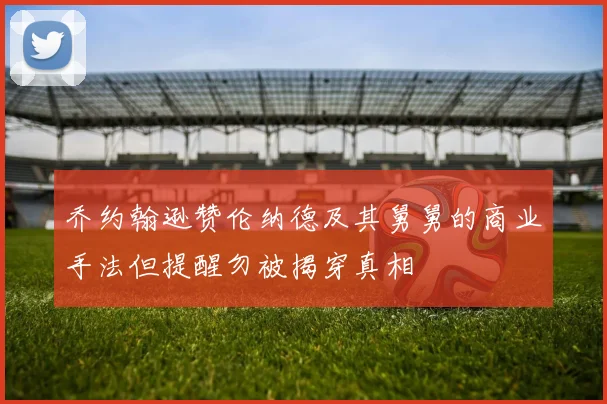 乔约翰逊赞伦纳德及其舅舅的商业手法但提醒勿被揭穿真相