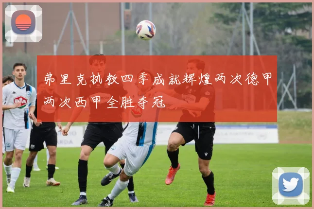 弗里克执教四季成就辉煌两次德甲两次西甲全胜夺冠