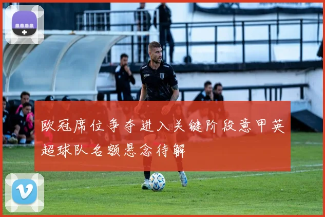 欧冠席位争夺进入关键阶段意甲英超球队名额悬念待解