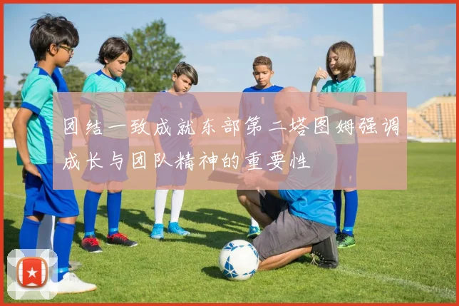 团结一致成就东部第二塔图姆强调成长与团队精神的重要性