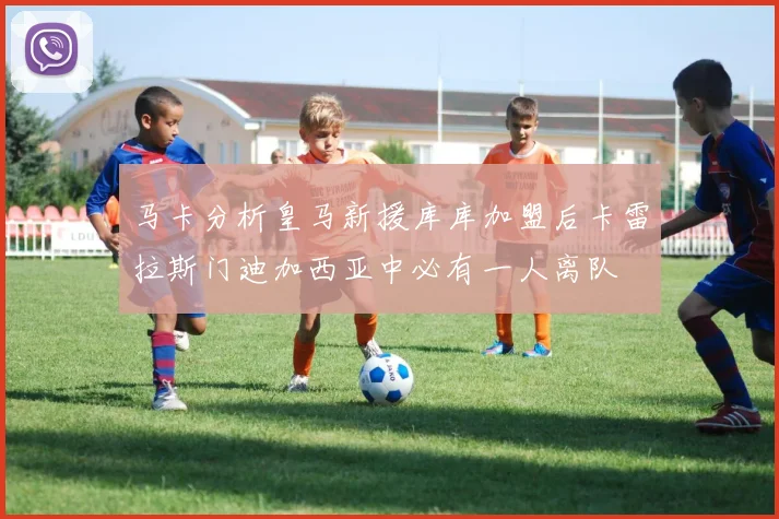 马卡分析皇马新援库库加盟后卡雷拉斯门迪加西亚中必有一人离队