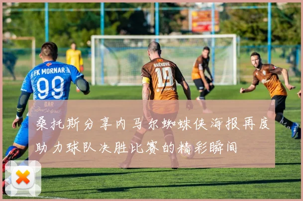 桑托斯分享内马尔蜘蛛侠海报再度助力球队决胜比赛的精彩瞬间