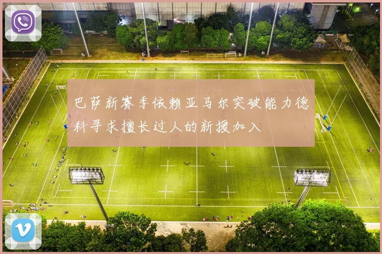 巴萨新赛季依赖亚马尔突破能力德科寻求擅长过人的新援加入