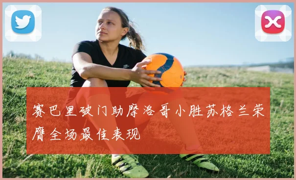 赛巴里破门助摩洛哥小胜苏格兰荣膺全场最佳表现