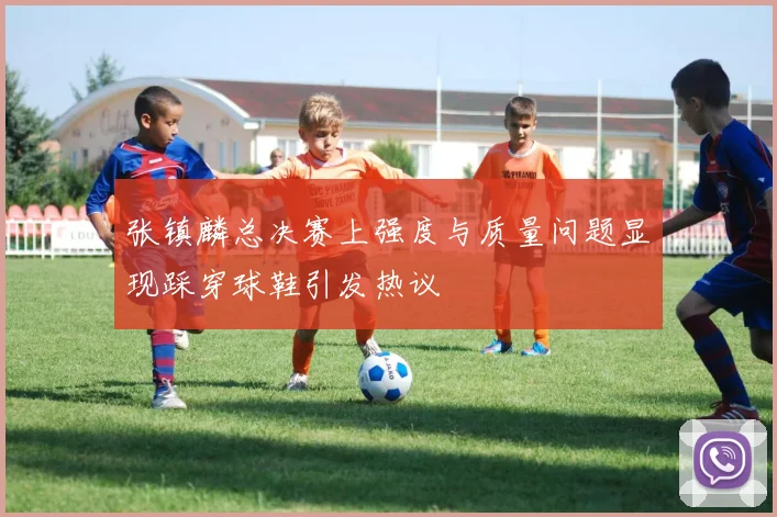 张镇麟总决赛上强度与质量问题显现踩穿球鞋引发热议
