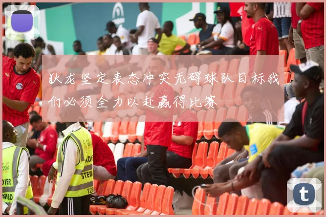 狄龙坚定表态冲突无碍球队目标我们必须全力以赴赢得比赛