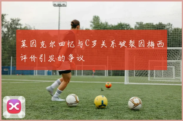 莱因克尔回忆与C罗关系破裂因梅西评价引发的争议