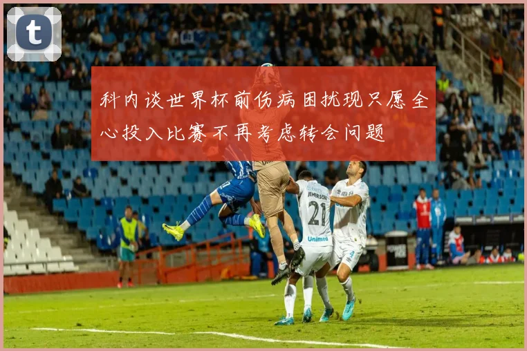 科内谈世界杯前伤病困扰现只愿全心投入比赛不再考虑转会问题