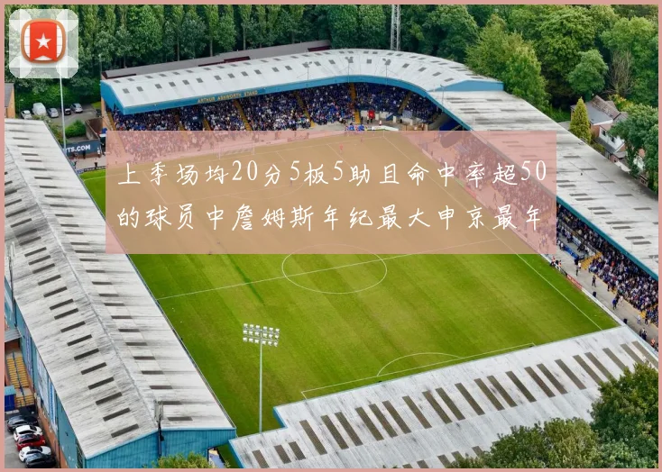 上季场均20分5板5助且命中率超50的球员中詹姆斯年纪最大申京最年轻