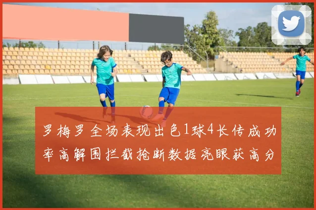罗梅罗全场表现出色1球4长传成功率高解围拦截抢断数据亮眼获高分评价