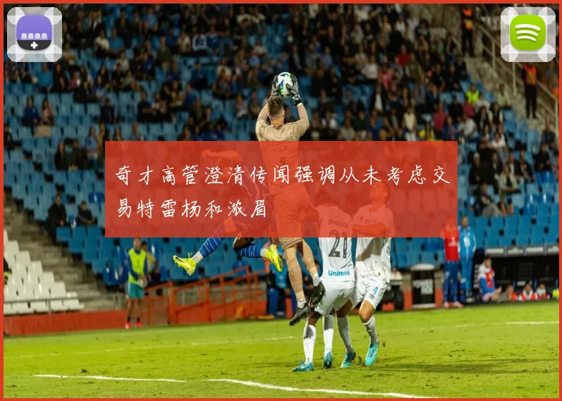 奇才高管澄清传闻强调从未考虑交易特雷杨和浓眉