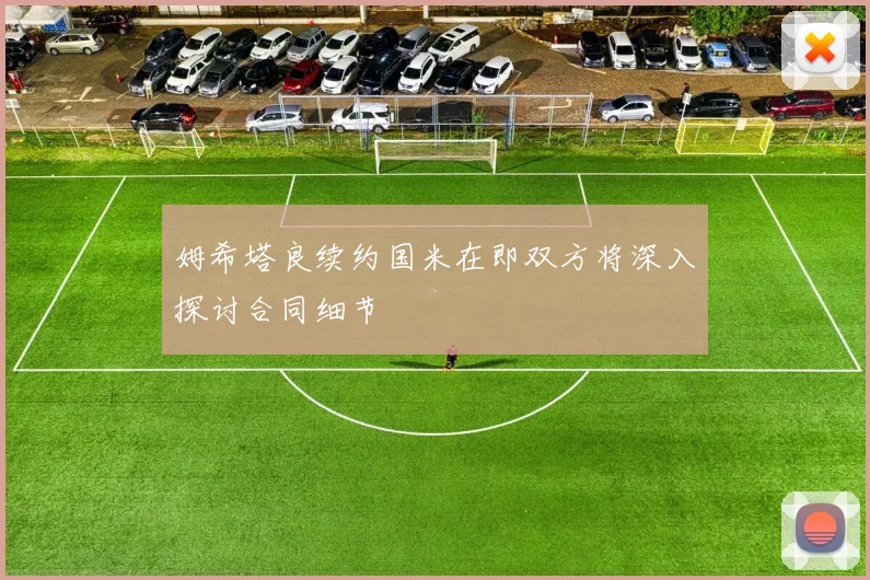 姆希塔良续约国米在即双方将深入探讨合同细节