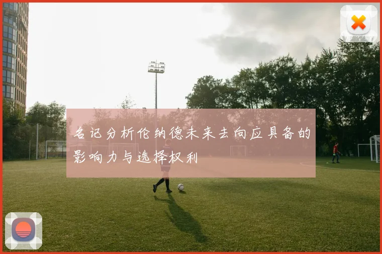 名记分析伦纳德未来去向应具备的影响力与选择权利