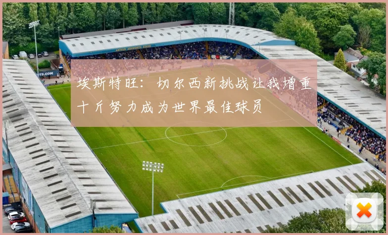 埃斯特旺：切尔西新挑战让我增重十斤努力成为世界最佳球员